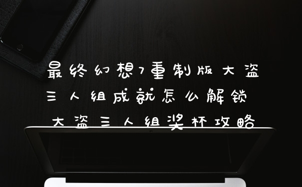 最终幻想7重制版大盗三人组成就怎么解锁 大盗三人组奖杯攻略