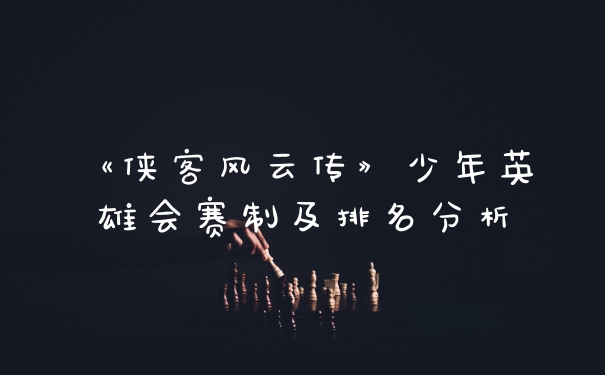 《侠客风云传》少年英雄会赛制及排名分析