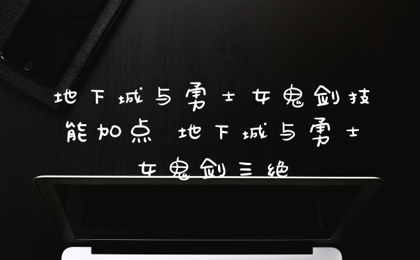 地下城与勇士女鬼剑技能加点 地下城与勇士女鬼剑三绝