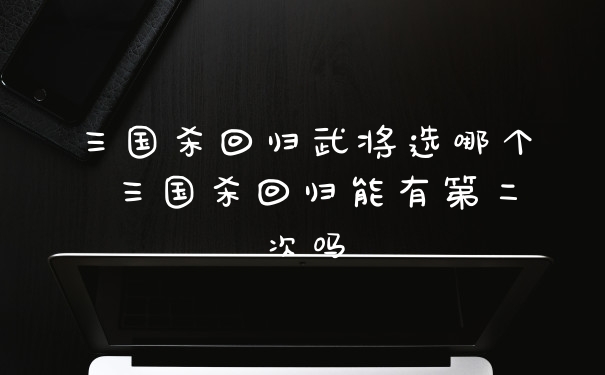 三国杀回归武将选哪个 三国杀回归能有第二次吗