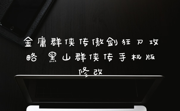 金庸群侠传傲剑狂刀攻略 黑山群侠传手机版修改