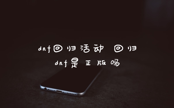 dnf回归活动 回归dnf是正版吗