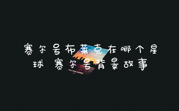 赛尔号布莱克在哪个星球 赛尔号背景故事