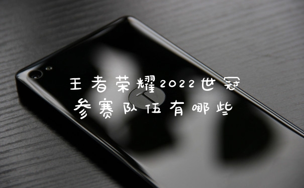 王者荣耀2022世冠参赛队伍有哪些