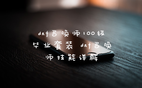 dnf召唤师100级毕业套装 dnf召唤师技能详解