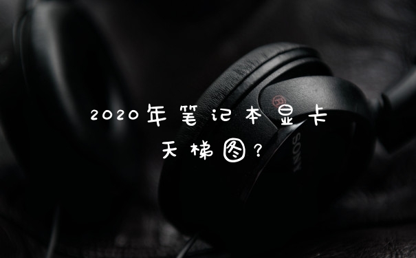 2020年笔记本显卡天梯图？