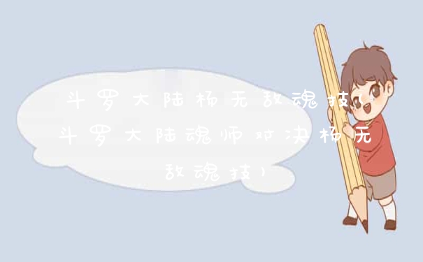 斗罗大陆杨无敌魂技(斗罗大陆魂师对决杨无敌魂技)