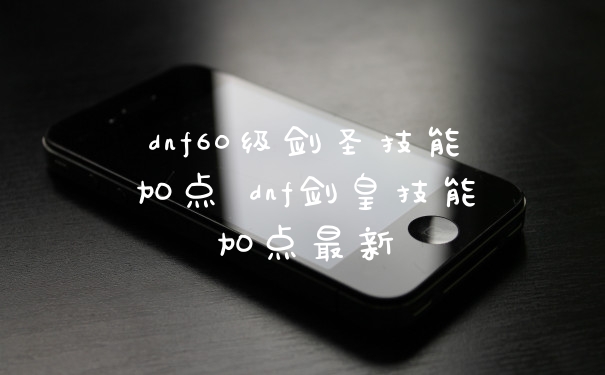 dnf60级剑圣技能加点 dnf剑皇技能加点最新