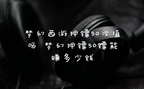 梦幻西游押镖50次值吗 梦幻押镖50镖能赚多少钱