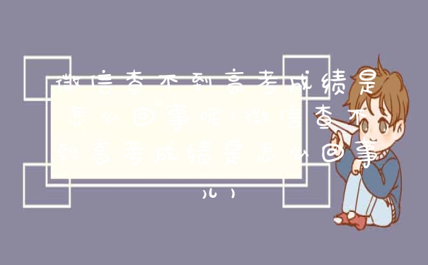 微信查不到高考成绩是怎么回事呢(微信查不到高考成绩是怎么回事儿)