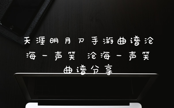 天涯明月刀手游曲谱沧海一声笑 沧海一声笑曲谱分享