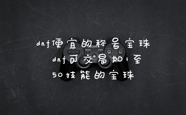 dnf便宜的称号宝珠 dnf可交易加1至50技能的宝珠