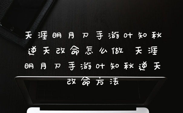 天涯明月刀手游叶知秋逆天改命怎么做 天涯明月刀手游叶知秋逆天改命方法