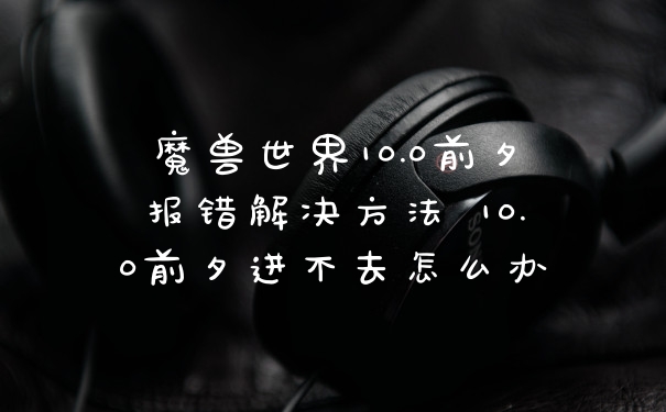 魔兽世界10.0前夕报错解决方法 10.0前夕进不去怎么办