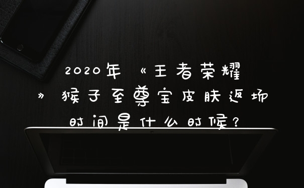 2020年《王者荣耀》猴子至尊宝皮肤返场时间是什么时候？