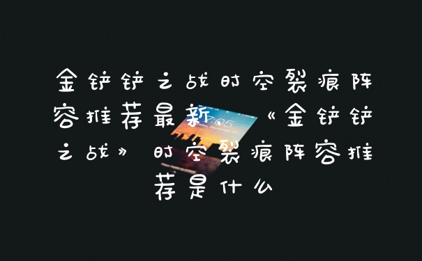 金铲铲之战时空裂痕阵容推荐最新，《金铲铲之战》时空裂痕阵容推荐是什么