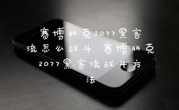 赛博朋克2077黑客流怎么战斗 赛博朋克2077黑客流战斗方法