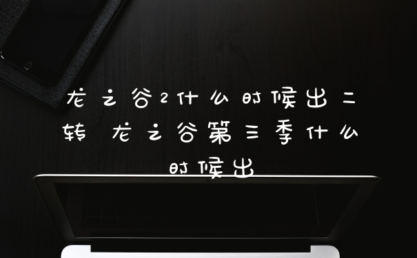 龙之谷2什么时候出二转 龙之谷第三季什么时候出