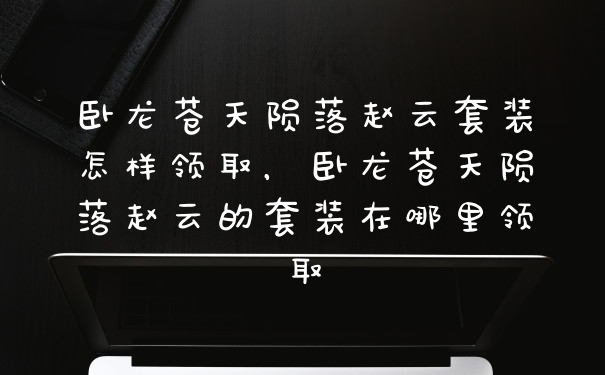 卧龙苍天陨落赵云套装怎样领取，卧龙苍天陨落赵云的套装在哪里领取