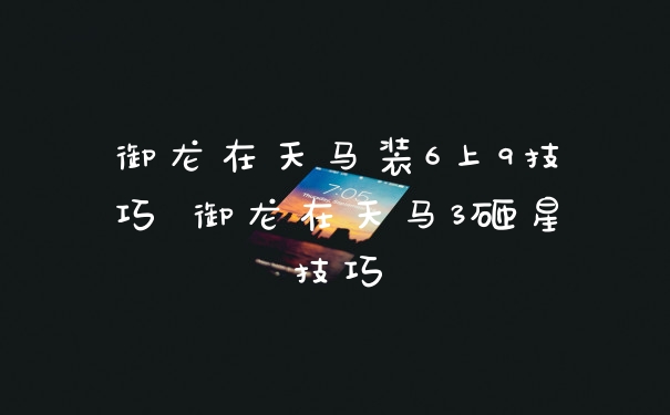 御龙在天马装6上9技巧 御龙在天马3砸星技巧