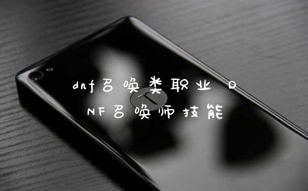 dnf召唤类职业 DNF召唤师技能