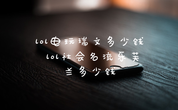 lol电玩瑞文多少钱 lol社会名流乐芙兰多少钱