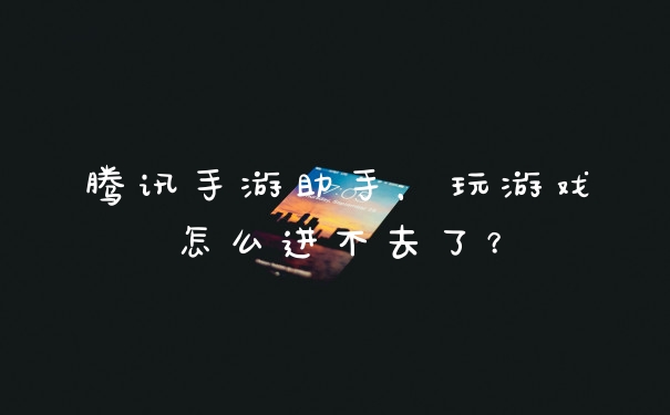 腾讯手游助手，玩游戏怎么进不去了？