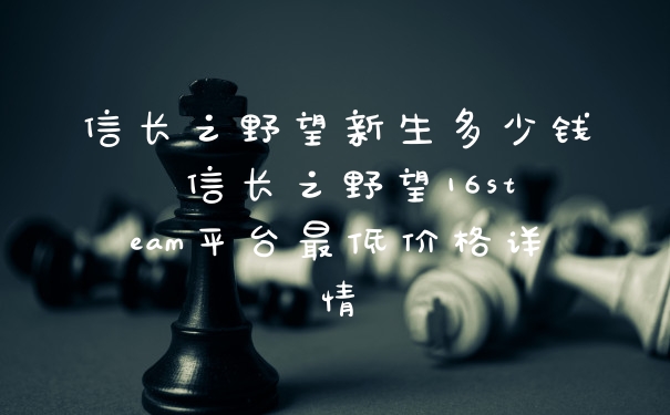信长之野望新生多少钱 信长之野望16steam平台最低价格详情