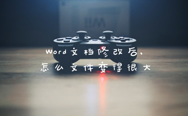 Word文档修改后,怎么文件变得很大