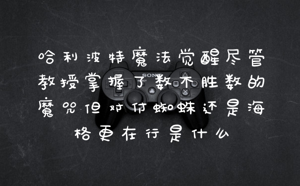 哈利波特魔法觉醒尽管教授掌握了数不胜数的魔咒但对付蜘蛛还是海格更在行是什么