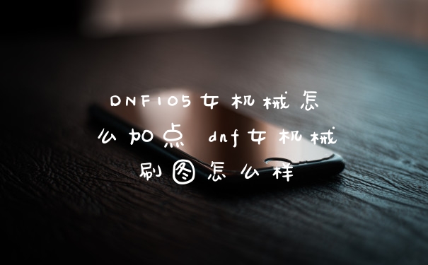 DNF105女机械怎么加点 dnf女机械刷图怎么样