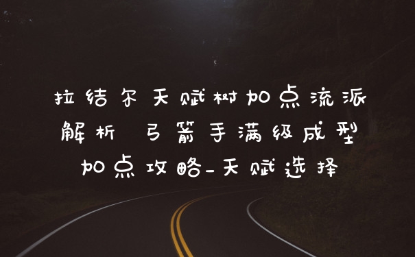 拉结尔天赋树加点流派解析 弓箭手满级成型加点攻略_天赋选择