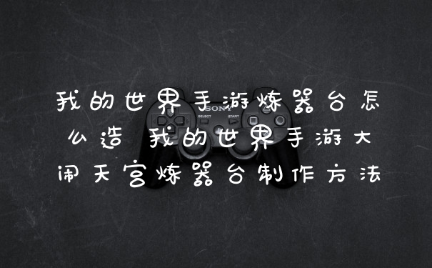 我的世界手游炼器台怎么造 我的世界手游大闹天宫炼器台制作方法