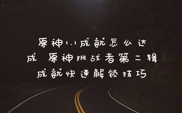 原神1.1成就怎么达成 原神挑战者第二辑成就快速解锁技巧