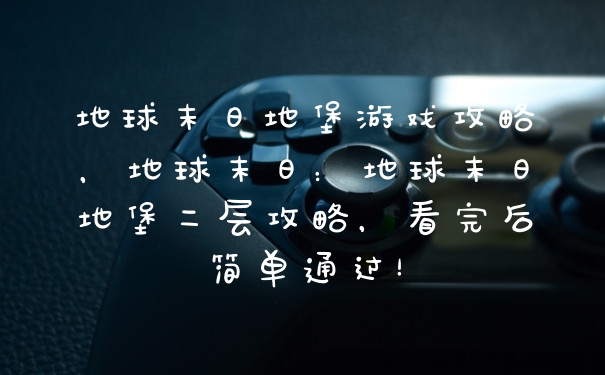 地球末日地堡游戏攻略，地球末日：地球末日地堡二层攻略，看完后简单通过！