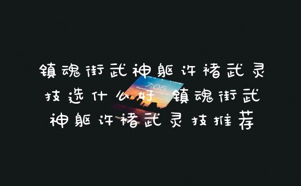 镇魂街武神躯许褚武灵技选什么好 镇魂街武神躯许褚武灵技推荐