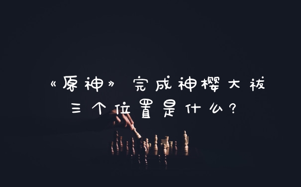 《原神》完成神樱大祓三个位置是什么?