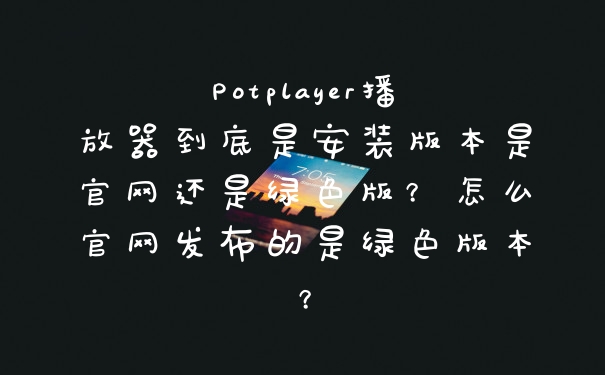 Potplayer播放器到底是安装版本是官网还是绿色版？怎么官网发布的是绿色版本？