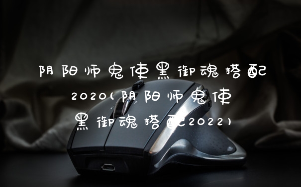 阴阳师鬼使黑御魂搭配2020(阴阳师鬼使黑御魂搭配2022)