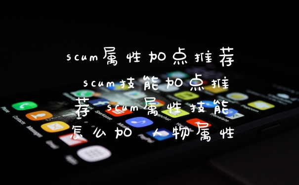 scum属性加点推荐 scum技能加点推荐 scum属性技能怎么加 人物属性