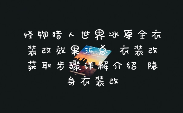 怪物猎人世界冰原全衣装改效果汇总 衣装改获取步骤详解介绍 隐身衣装改