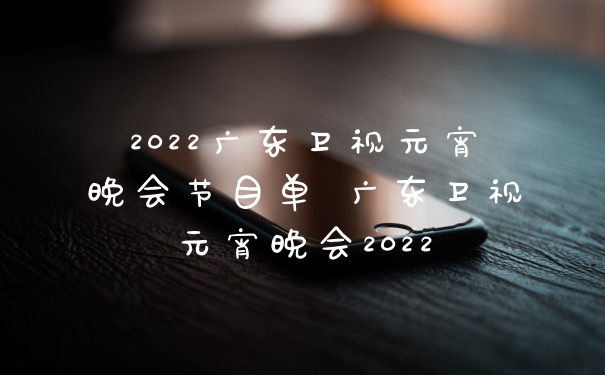 2022广东卫视元宵晚会节目单 广东卫视元宵晚会2022