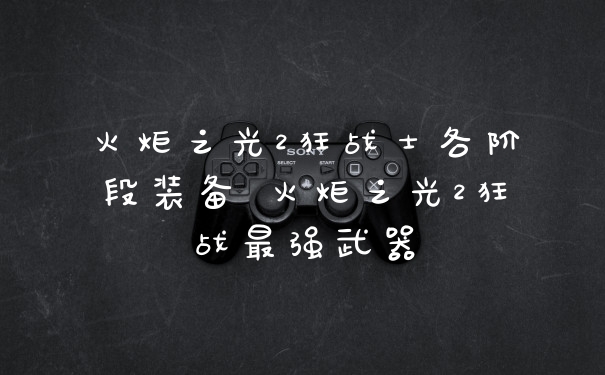 火炬之光2狂战士各阶段装备 火炬之光2狂战最强武器