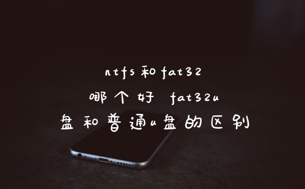 ntfs和fat32哪个好 fat32u盘和普通u盘的区别