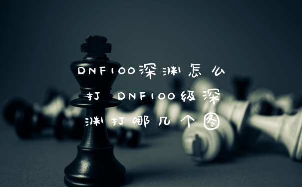 DNF100深渊怎么打 DNF100级深渊打哪几个图