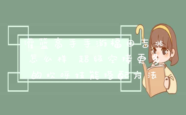 灌篮高手手游福田吉兆怎么样 超级空接更多的欢呼技能搭配方法