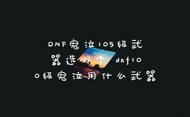 DNF鬼泣105级武器选哪个 dnf100级鬼泣用什么武器