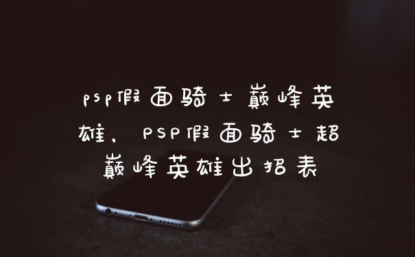 psp假面骑士巅峰英雄，PSP假面骑士超巅峰英雄出招表