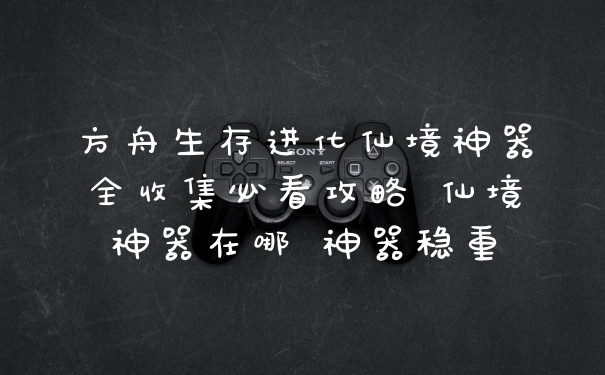 方舟生存进化仙境神器全收集必看攻略 仙境神器在哪 神器稳重