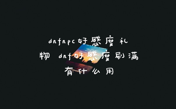 dnfnpc好感度礼物 dnf好感度刷满有什么用